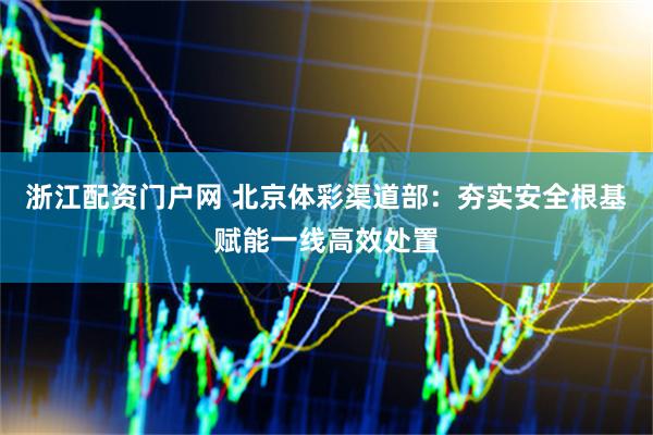 浙江配资门户网 北京体彩渠道部：夯实安全根基赋能一线高效处置