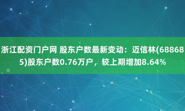 浙江配资门户网 股东户数最新变动：迈信林(688685)股东户数0.76万户，较上期增加8.64%