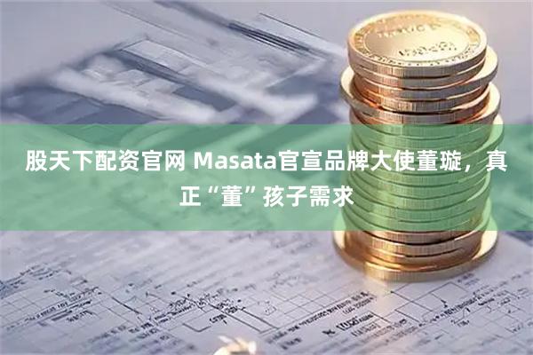 股天下配资官网 Masata官宣品牌大使董璇，真正“董”孩子需求