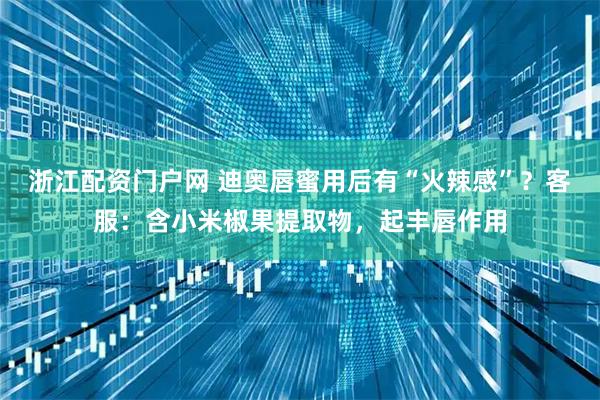 浙江配资门户网 迪奥唇蜜用后有“火辣感”？客服：含小米椒果提取物，起丰唇作用