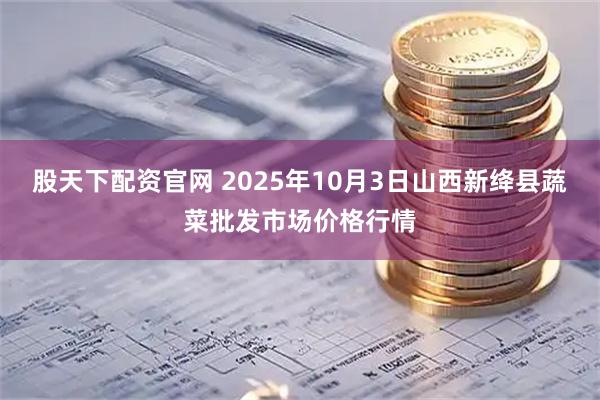 股天下配资官网 2025年10月3日山西新绛县蔬菜批发市场价格行情