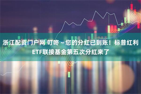 浙江配资门户网 叮咚～您的分红已到账！标普红利ETF联接基金第五次分红来了