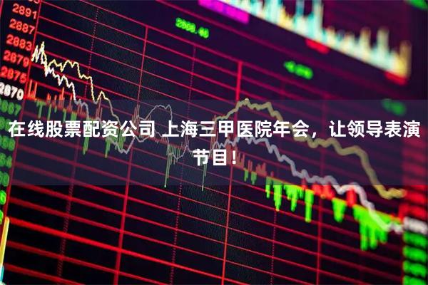 在线股票配资公司 上海三甲医院年会，让领导表演节目！