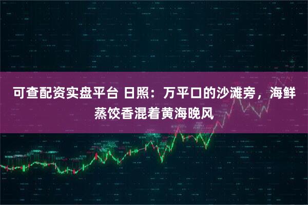 可查配资实盘平台 日照：万平口的沙滩旁，海鲜蒸饺香混着黄海晚风
