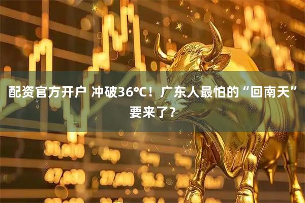 配资官方开户 冲破36℃！广东人最怕的“回南天”要来了？