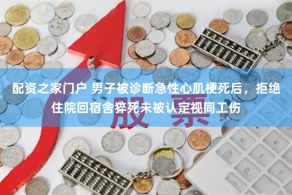 配资之家门户 男子被诊断急性心肌梗死后，拒绝住院回宿舍猝死未被认定视同工伤