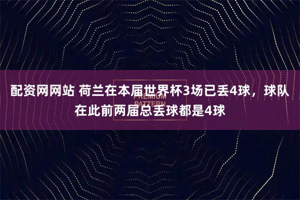 配资网网站 荷兰在本届世界杯3场已丢4球，球队在此前两届总丢球都是4球