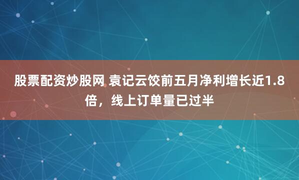 股票配资炒股网 袁记云饺前五月净利增长近1.8倍，线上订单量已过半