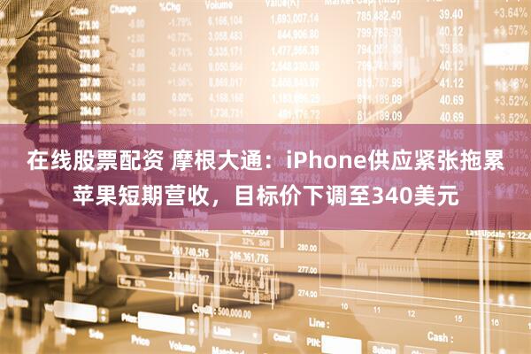 在线股票配资 摩根大通：iPhone供应紧张拖累苹果短期营收，目标价下调至340美元
