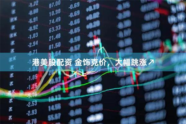 港美股配资 金饰克价，大幅跳涨↗